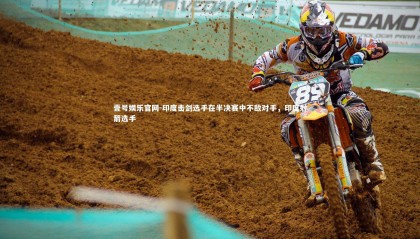 壹号娱乐官网-印度击剑选手在半决赛中不敌对手，印度射箭选手