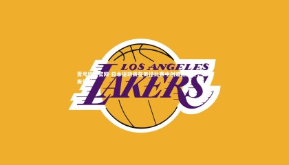 壹号娱乐官网-日本运动员在田径比赛中创造新纪录，日本田径队