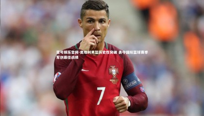 壹号娱乐官网-奥地利男篮历史性突破 勇夺国际篮球赛季军创最佳战绩