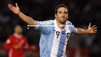 壹号娱乐官网-尤文图斯备战英超球队，为赢下比赛制定战术