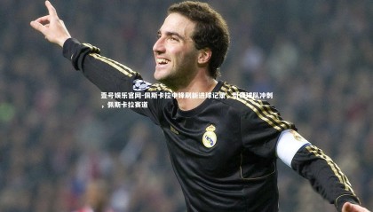 壹号娱乐官网-佩斯卡拉中锋刷新进球记录，引领球队冲刺，佩斯卡拉赛道