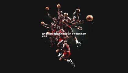 壹号娱乐官网-雄鹿强势攻克亚特兰大 字母哥全能统治锁定胜局