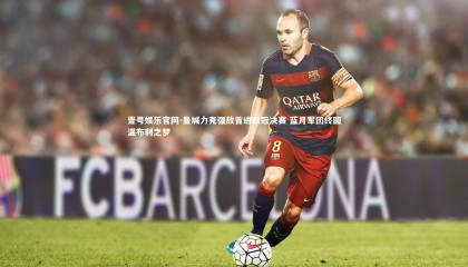 壹号娱乐官网-曼城力克强敌首进欧冠决赛 蓝月军团终圆温布利之梦