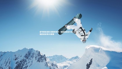 壹号娱乐官网-欧联杯争夺：俄超劲旅实力引人瞩目，俄超是欧洲足球6大联赛