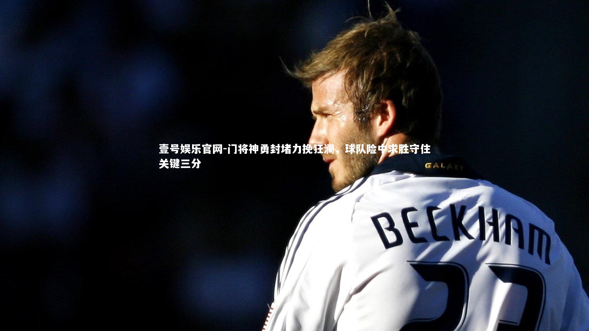 门将神勇封堵力挽狂澜，球队险中求胜守住关键三分